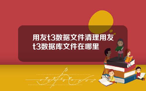 用友t3数据文件清理用友t3数据库文件在哪里