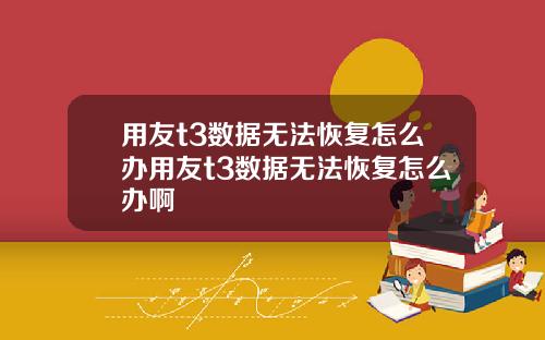 用友t3数据无法恢复怎么办用友t3数据无法恢复怎么办啊