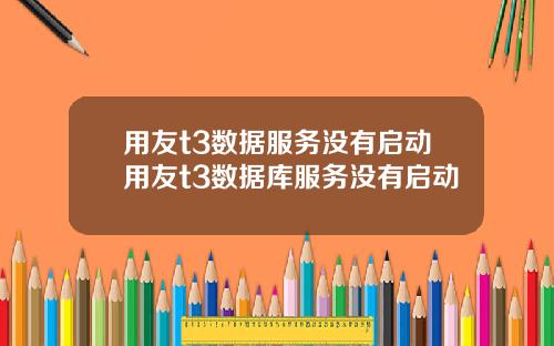 用友t3数据服务没有启动用友t3数据库服务没有启动