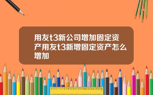 用友t3新公司增加固定资产用友t3新增固定资产怎么增加