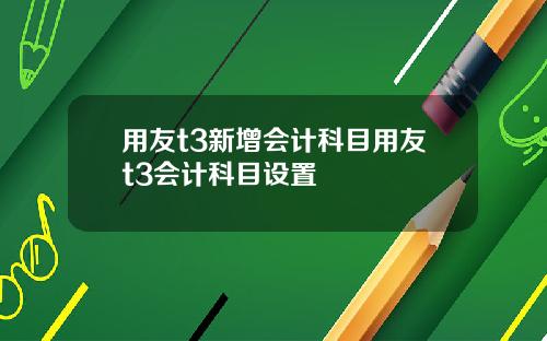 用友t3新增会计科目用友t3会计科目设置