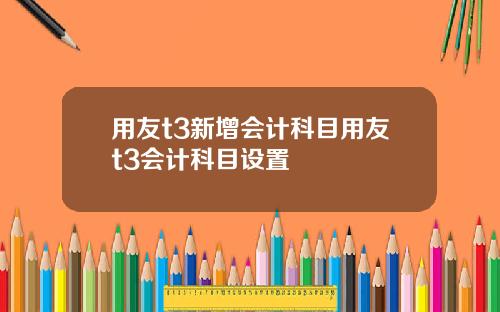 用友t3新增会计科目用友t3会计科目设置