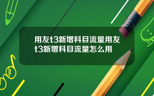 用友t3新增科目流量用友t3新增科目流量怎么用