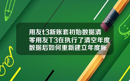 用友t3新账套初始数据清零用友T3在执行了清空年度数据后如何重新建立年度帐