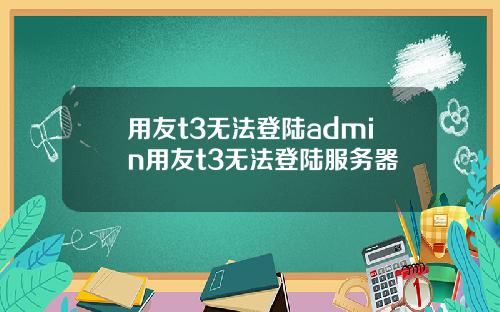 用友t3无法登陆admin用友t3无法登陆服务器