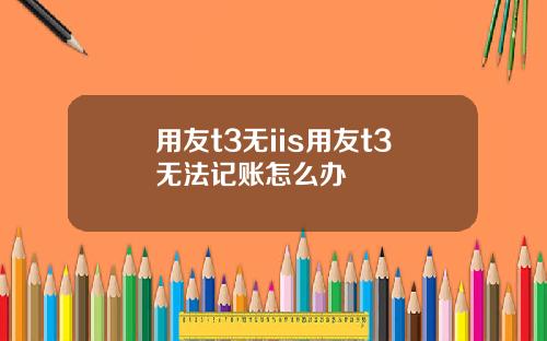 用友t3无iis用友t3无法记账怎么办