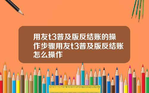 用友t3普及版反结账的操作步骤用友t3普及版反结账怎么操作