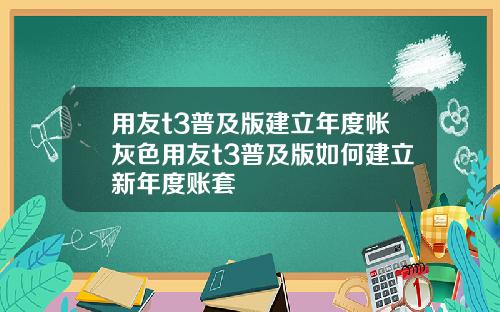 用友t3普及版建立年度帐灰色用友t3普及版如何建立新年度账套