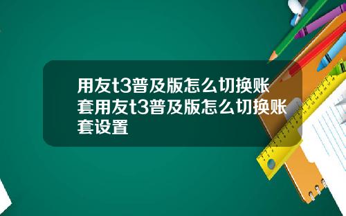 用友t3普及版怎么切换账套用友t3普及版怎么切换账套设置