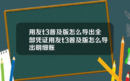 用友t3普及版怎么导出全部凭证用友t3普及版怎么导出明细账