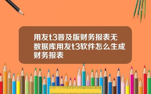 用友t3普及版财务报表无数据库用友t3软件怎么生成财务报表