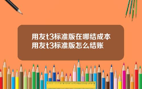 用友t3标准版在哪结成本用友t3标准版怎么结账