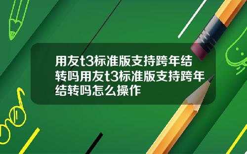 用友t3标准版支持跨年结转吗用友t3标准版支持跨年结转吗怎么操作