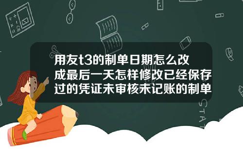 用友t3的制单日期怎么改成最后一天怎样修改已经保存过的凭证未审核未记账的制单日期