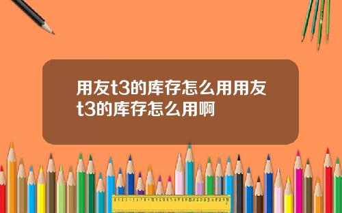 用友t3的库存怎么用用友t3的库存怎么用啊