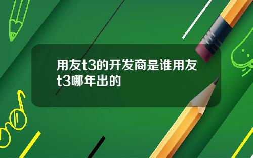 用友t3的开发商是谁用友t3哪年出的