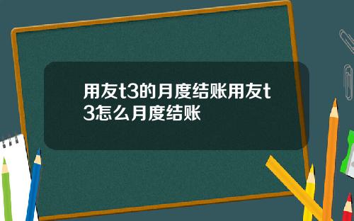 用友t3的月度结账用友t3怎么月度结账