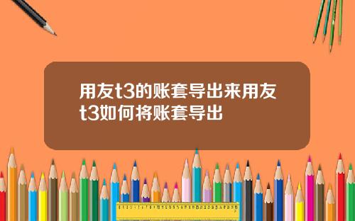 用友t3的账套导出来用友t3如何将账套导出