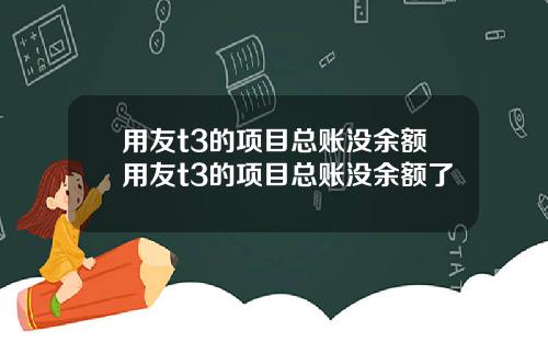用友t3的项目总账没余额用友t3的项目总账没余额了