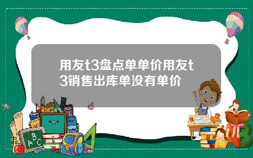 用友t3盘点单单价用友t3销售出库单没有单价