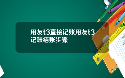 用友t3直接记账用友t3记账结账步骤