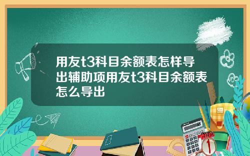 用友t3科目余额表怎样导出辅助项用友t3科目余额表怎么导出