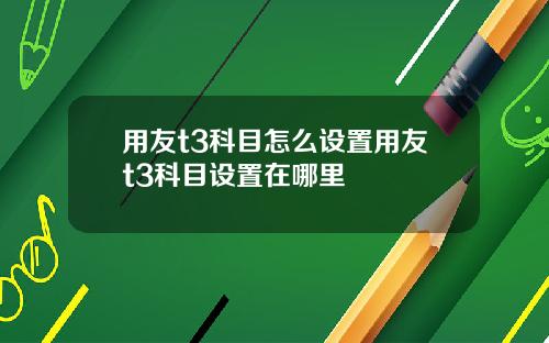 用友t3科目怎么设置用友t3科目设置在哪里
