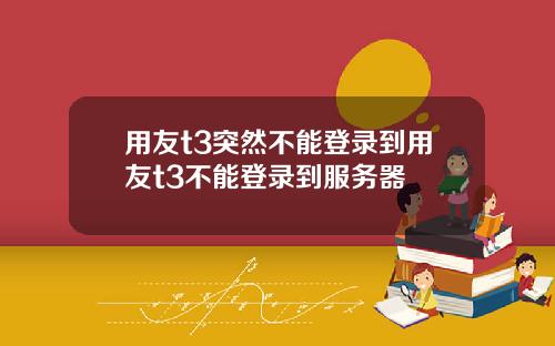 用友t3突然不能登录到用友t3不能登录到服务器