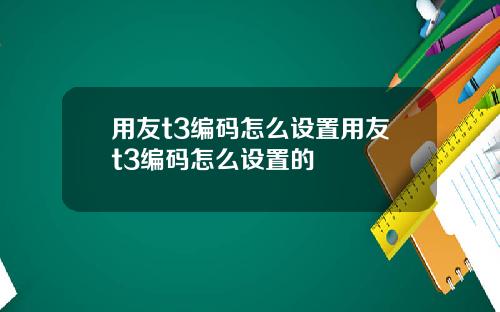 用友t3编码怎么设置用友t3编码怎么设置的