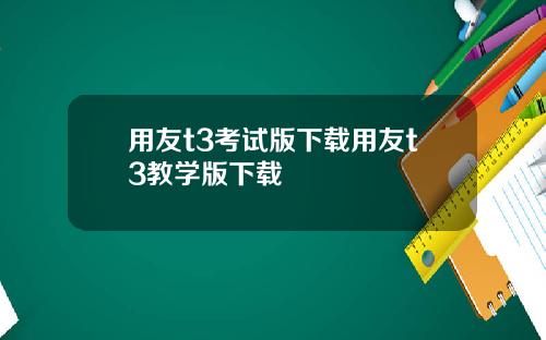 用友t3考试版下载用友t3教学版下载