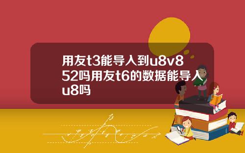 用友t3能导入到u8v852吗用友t6的数据能导入u8吗