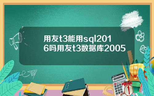 用友t3能用sql2016吗用友t3数据库2005