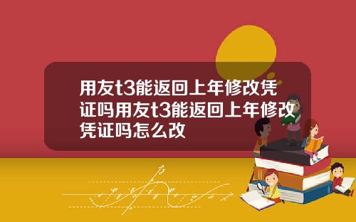 用友t3能返回上年修改凭证吗用友t3能返回上年修改凭证吗怎么改