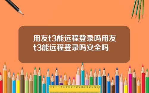 用友t3能远程登录吗用友t3能远程登录吗安全吗