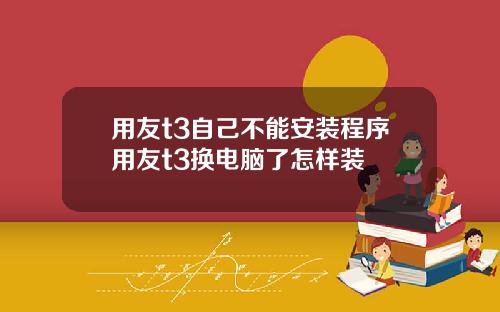 用友t3自己不能安装程序用友t3换电脑了怎样装