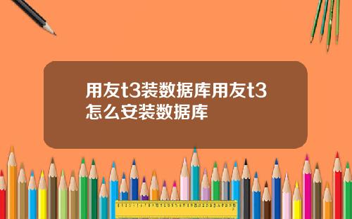 用友t3装数据库用友t3怎么安装数据库