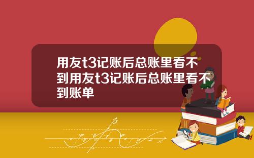 用友t3记账后总账里看不到用友t3记账后总账里看不到账单