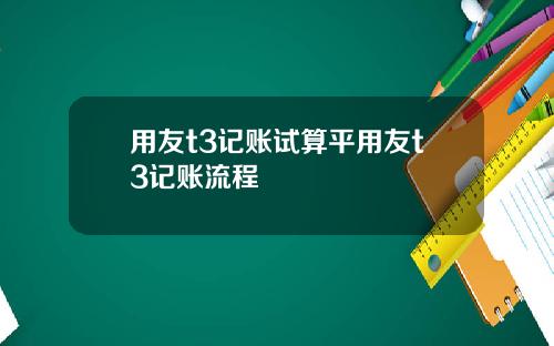 用友t3记账试算平用友t3记账流程