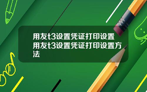 用友t3设置凭证打印设置用友t3设置凭证打印设置方法