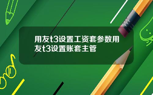 用友t3设置工资套参数用友t3设置账套主管