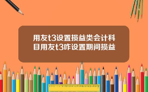 用友t3设置损益类会计科目用友t3咋设置期间损益