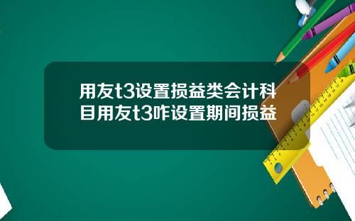 用友t3设置损益类会计科目用友t3咋设置期间损益