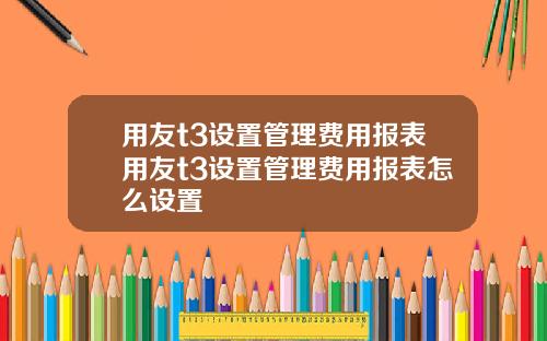 用友t3设置管理费用报表用友t3设置管理费用报表怎么设置