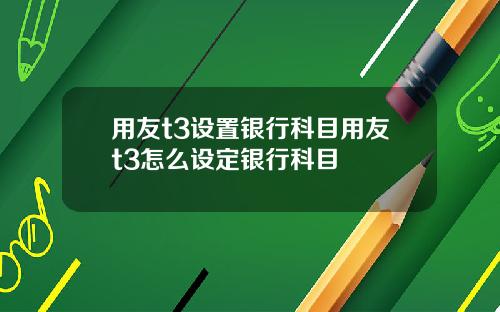 用友t3设置银行科目用友t3怎么设定银行科目