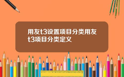 用友t3设置项目分类用友t3项目分类定义