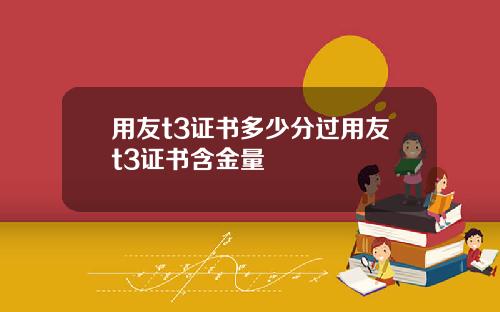 用友t3证书多少分过用友t3证书含金量