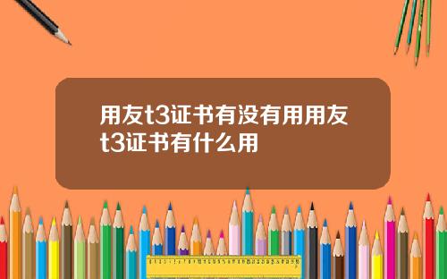 用友t3证书有没有用用友t3证书有什么用