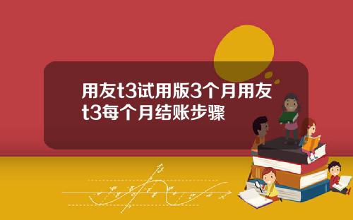 用友t3试用版3个月用友t3每个月结账步骤