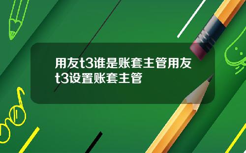 用友t3谁是账套主管用友t3设置账套主管