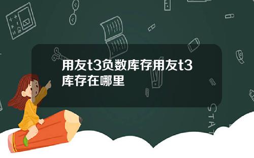 用友t3负数库存用友t3库存在哪里